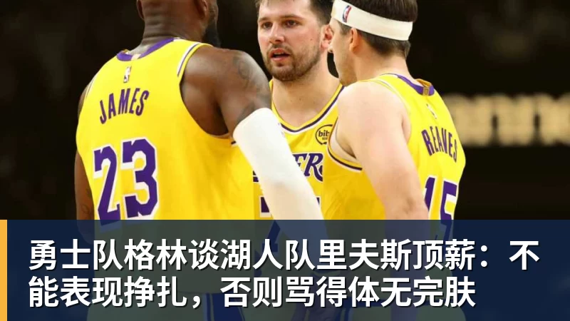 乐鱼体育勇士队格林谈湖人队里夫斯顶薪:不能表现挣扎,否则骂得体无完肤