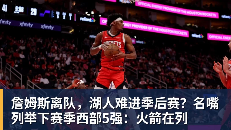 乐鱼体育詹姆斯离队，湖人难进季后赛？名嘴列举下赛季西部5强：火箭在列