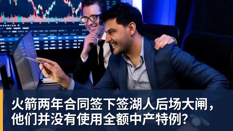 乐鱼体育火箭两年合同签下签湖人后场大闸，他们并没有使用全额中产特例？