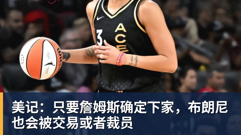 乐鱼体育美记：只要詹姆斯确定下家，布朗尼也会被交易或者裁员