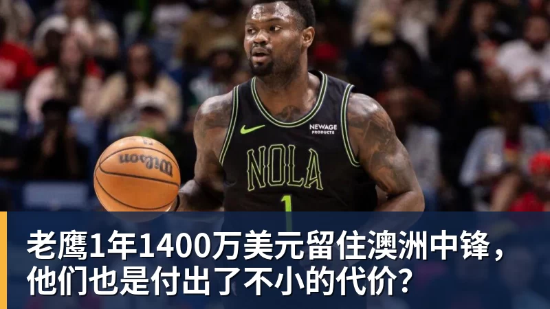 乐鱼体育老鹰1年1400万美元留住澳洲中锋，他们也是付出了不小的代价？