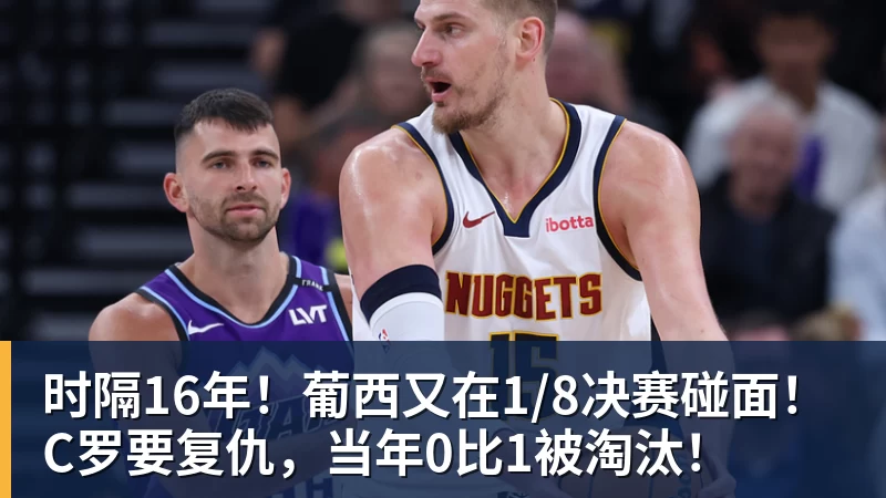 乐鱼体育时隔16年！葡西又在1/8决赛碰面！C罗要复仇，当年0比1被淘汰！