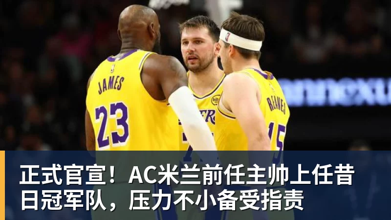 乐鱼体育正式官宣！AC米兰前任主帅上任昔日冠军队，压力不小备受指责
