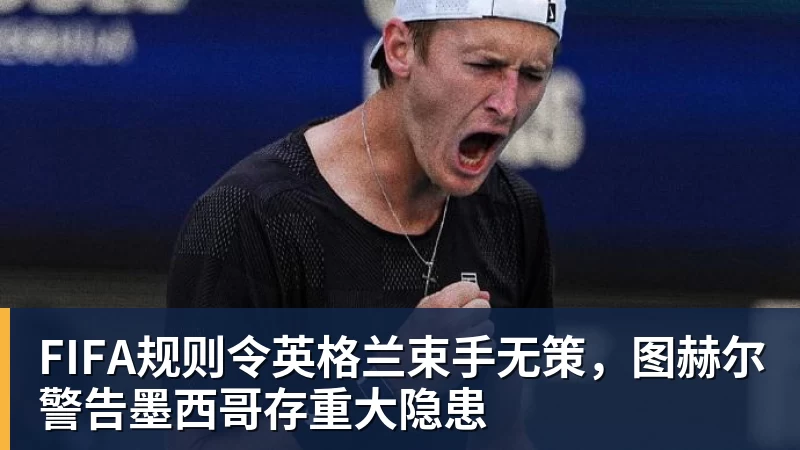 乐鱼体育FIFA规则令英格兰束手无策，图赫尔警告墨西哥存重大隐患